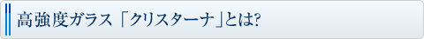 高強度ガラス 「クリスターナ」とは?