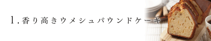 1. 香り高きウメシュパウンドケーキ