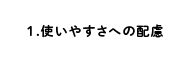 1.使いやすさへの配慮