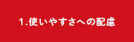 1.使いやすさへの配慮