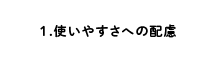 1.使いやすさへの配慮