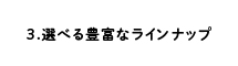 3.選べる豊富なラインナップ