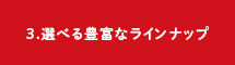 3.選べる豊富なラインナップ